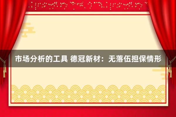 市场分析的工具 德冠新材：无落伍担保情形