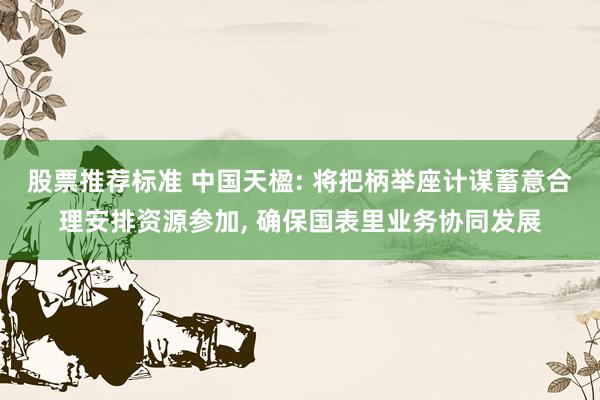 股票推荐标准 中国天楹: 将把柄举座计谋蓄意合理安排资源参加, 确保国表里业务协同发展