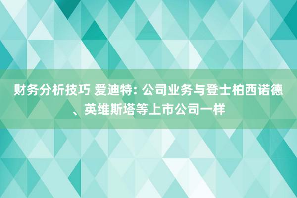 财务分析技巧 爱迪特: 公司业务与登士柏西诺德、英维斯塔等上市公司一样