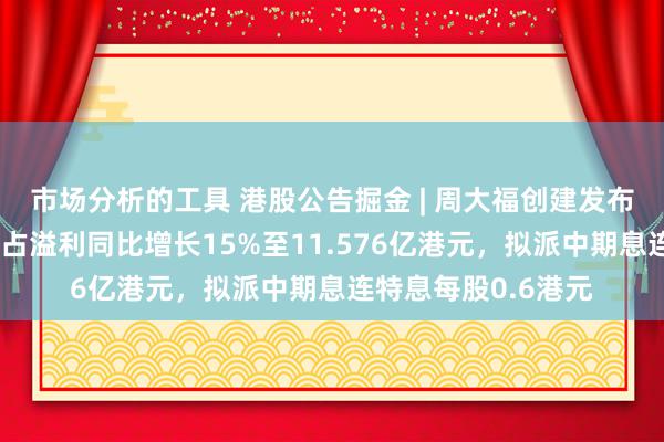 市场分析的工具 港股公告掘金 | 周大福创建发布中期功绩，鼓吹应占溢利同比增长15%至11.576亿港元，拟派中期息连特息每股0.6港元