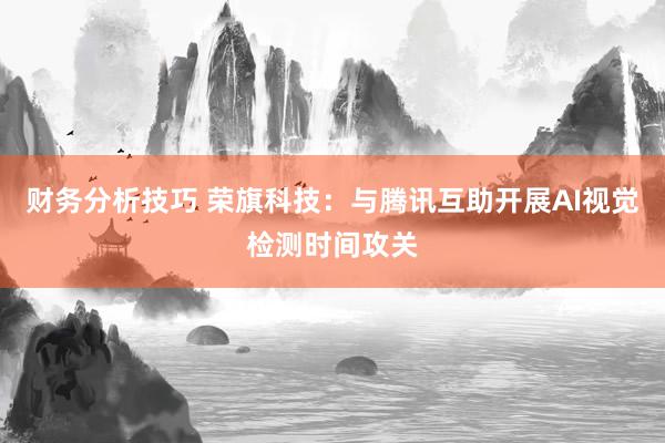 财务分析技巧 荣旗科技：与腾讯互助开展AI视觉检测时间攻关