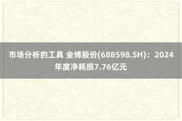 市场分析的工具 金博股份(688598.SH)：2024年度净耗损7.76亿元