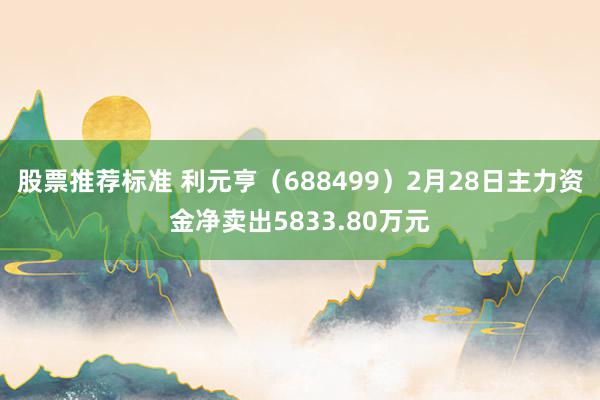 股票推荐标准 利元亨（688499）2月28日主力资金净卖出5833.80万元