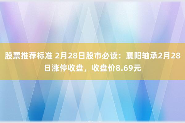 股票推荐标准 2月28日股市必读：襄阳轴承2月28日涨停收盘，收盘价8.69元