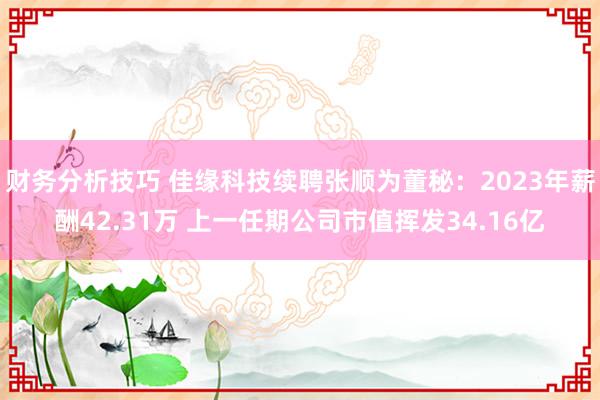 财务分析技巧 佳缘科技续聘张顺为董秘：2023年薪酬42.31万 上一任期公司市值挥发34.16亿