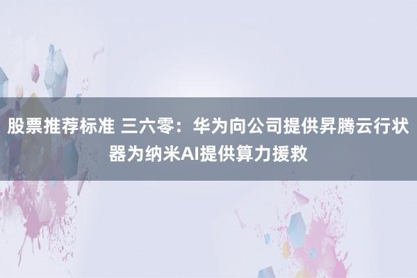 股票推荐标准 三六零：华为向公司提供昇腾云行状器为纳米AI提供算力援救