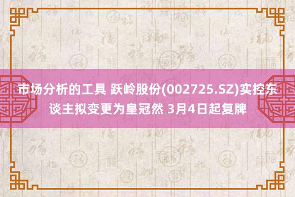 市场分析的工具 跃岭股份(002725.SZ)实控东谈主拟变更为皇冠然 3月4日起复牌