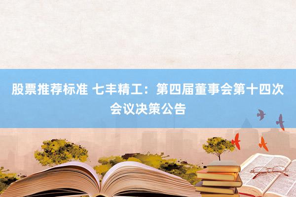 股票推荐标准 七丰精工：第四届董事会第十四次会议决策公告