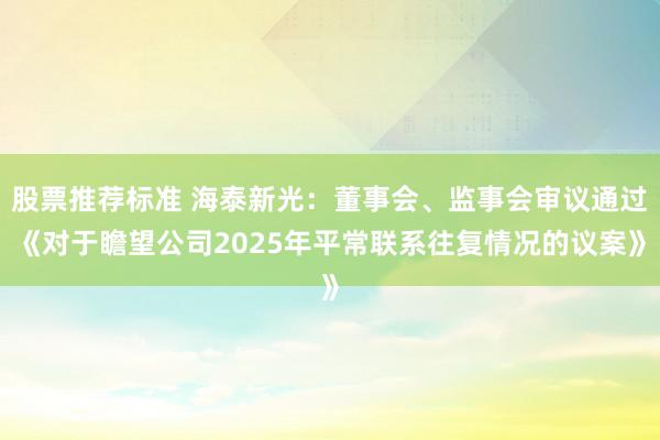 股票推荐标准 海泰新光：董事会、监事会审议通过《对于瞻望公司2025年平常联系往复情况的议案》