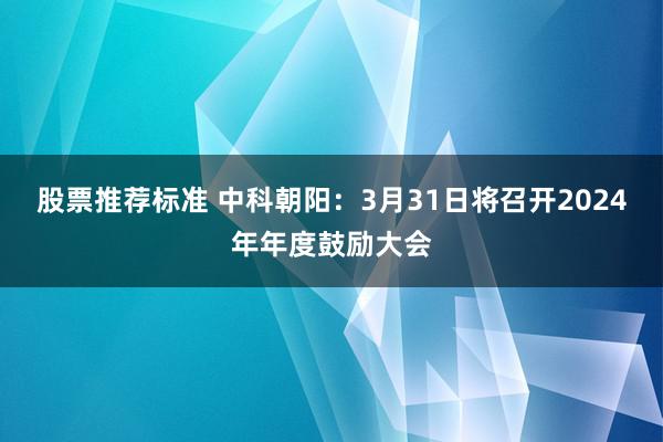 股票推荐标准 中科朝阳：3月31日将召开2024年年度鼓励大会