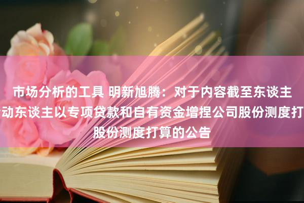 市场分析的工具 明新旭腾：对于内容截至东谈主之一致活动东谈主以专项贷款和自有资金增捏公司股份测度打算的公告