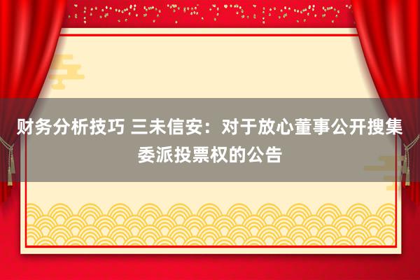 财务分析技巧 三未信安：对于放心董事公开搜集委派投票权的公告