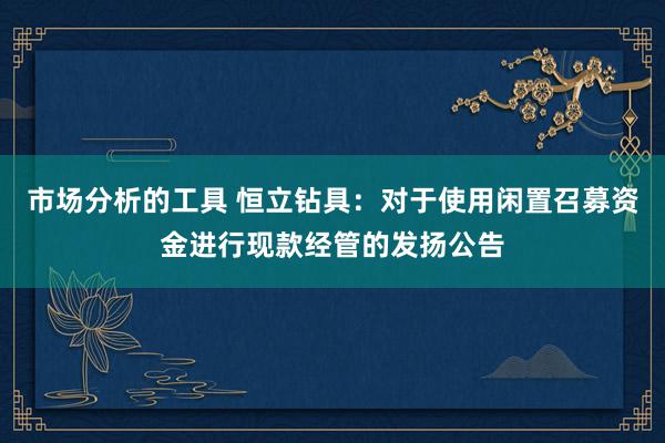 市场分析的工具 恒立钻具：对于使用闲置召募资金进行现款经管的发扬公告