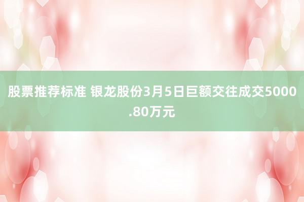 股票推荐标准 银龙股份3月5日巨额交往成交5000.80万元