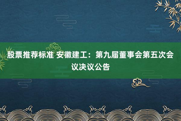 股票推荐标准 安徽建工：第九届董事会第五次会议决议公告