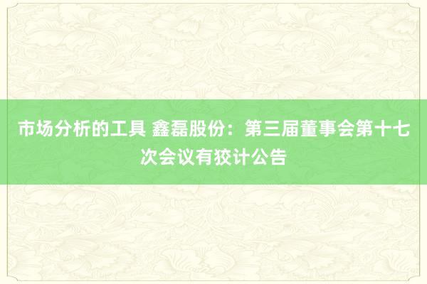 市场分析的工具 鑫磊股份：第三届董事会第十七次会议有狡计公告