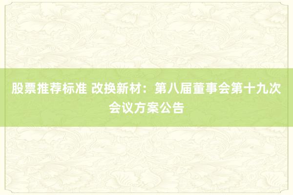 股票推荐标准 改换新材：第八届董事会第十九次会议方案公告