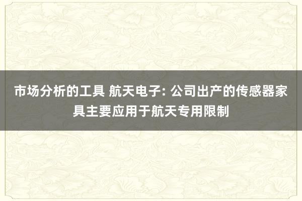 市场分析的工具 航天电子: 公司出产的传感器家具主要应用于航天专用限制