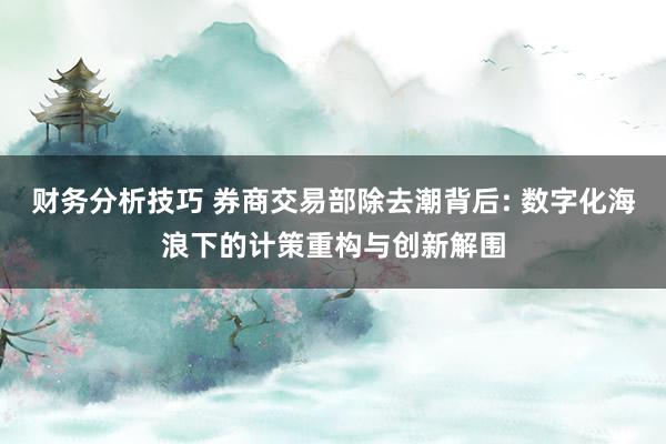 财务分析技巧 券商交易部除去潮背后: 数字化海浪下的计策重构与创新解围