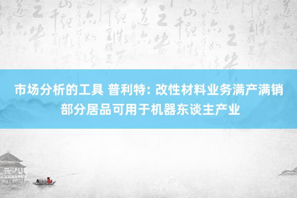 市场分析的工具 普利特: 改性材料业务满产满销 部分居品可用于机器东谈主产业