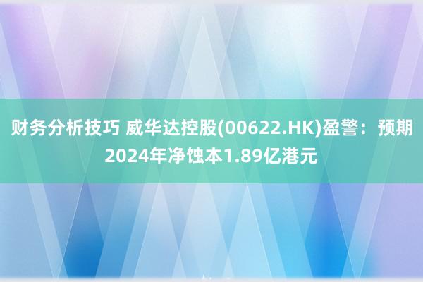 财务分析技巧 威华达控股(00622.HK)盈警：预期2024年净蚀本1.89亿港元