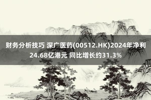 财务分析技巧 深广医药(00512.HK)2024年净利24.68亿港元 同比增长约31.3%