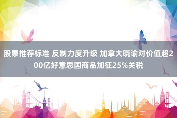 股票推荐标准 反制力度升级 加拿大晓谕对价值超200亿好意思国商品加征25%关税