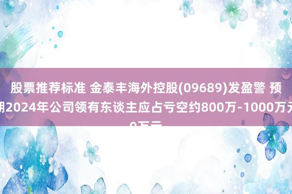 股票推荐标准 金泰丰海外控股(09689)发盈警 预期2024年公司领有东谈主应占亏空约800万-1000万元