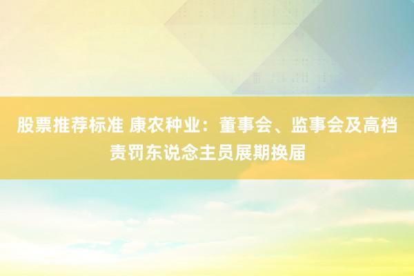 股票推荐标准 康农种业：董事会、监事会及高档责罚东说念主员展期换届