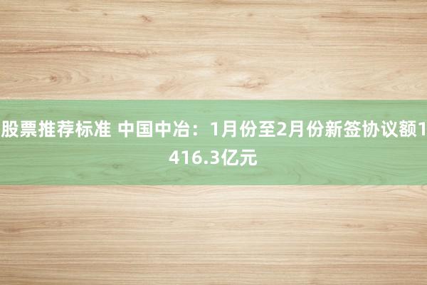 股票推荐标准 中国中冶：1月份至2月份新签协议额1416.3亿元