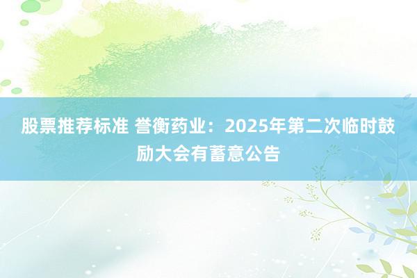 股票推荐标准 誉衡药业：2025年第二次临时鼓励大会有蓄意公告