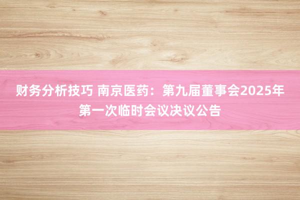 财务分析技巧 南京医药：第九届董事会2025年第一次临时会议决议公告