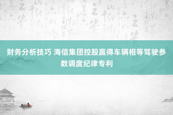 财务分析技巧 海信集团控股赢得车辆相等驾驶参数调度纪律专利