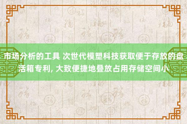 市场分析的工具 次世代模塑科技获取便于存放的盘活箱专利, 大致便捷地叠放占用存储空间小