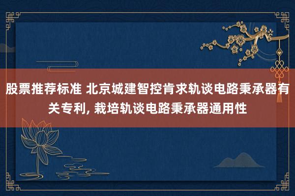 股票推荐标准 北京城建智控肯求轨谈电路秉承器有关专利, 栽培轨谈电路秉承器通用性