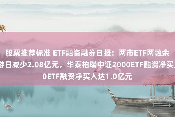 股票推荐标准 ETF融资融券日报：两市ETF两融余额较前一交游日减少2.08亿元，华泰柏瑞中证2000ETF融资净买入达1.0亿元