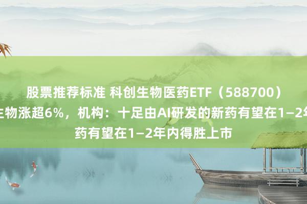 股票推荐标准 科创生物医药ETF（588700）翻红，荣昌生物涨超6%，机构：十足由AI研发的新药有望在1—2年内得胜上市