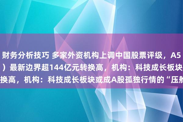 财务分析技巧 多家外资机构上调中国股票评级，A500指数ETF（159351）最新边界超144亿元转换高，机构：科技成长板块或成A股孤独行情的“压舱石”