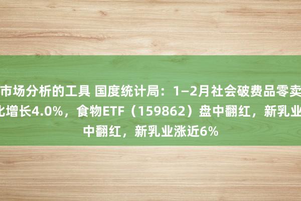 市场分析的工具 国度统计局：1—2月社会破费品零卖总数同比增长4.0%，食物ETF（159862）盘中翻红，新乳业涨近6%