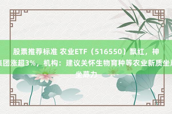 股票推荐标准 农业ETF（516550）飘红，神农集团涨超3%，机构：建议关怀生物育种等农业新质坐蓐力