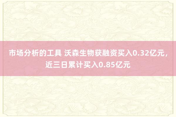 市场分析的工具 沃森生物获融资买入0.32亿元，近三日累计买入0.85亿元