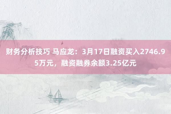 财务分析技巧 马应龙：3月17日融资买入2746.95万元，融资融券余额3.25亿元