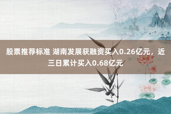 股票推荐标准 湖南发展获融资买入0.26亿元，近三日累计买入0.68亿元