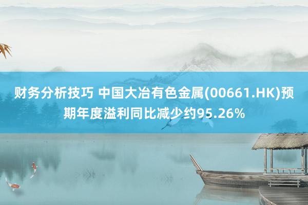 财务分析技巧 中国大冶有色金属(00661.HK)预期年度溢利同比减少约95.26%