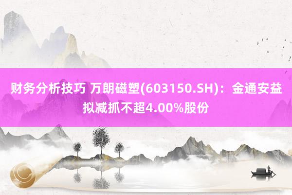 财务分析技巧 万朗磁塑(603150.SH)：金通安益拟减抓不超4.00%股份