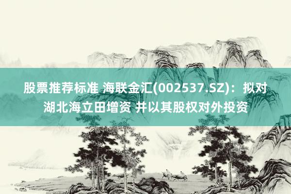 股票推荐标准 海联金汇(002537.SZ)：拟对湖北海立田增资 并以其股权对外投资