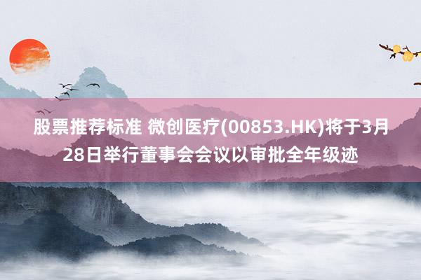 股票推荐标准 微创医疗(00853.HK)将于3月28日举行董事会会议以审批全年级迹